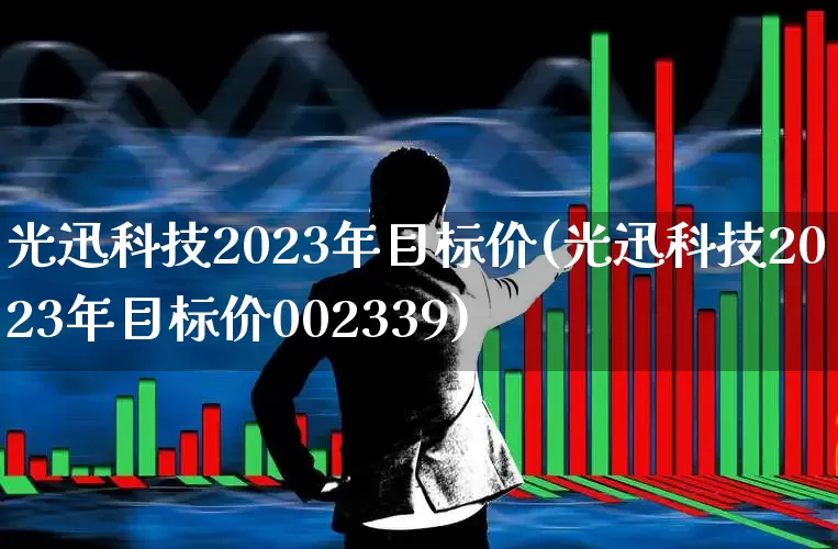 光迅科技2023年目标价(光迅科技2023年目标价002339)_https://www.xzdzchf.com_科创板_第1张