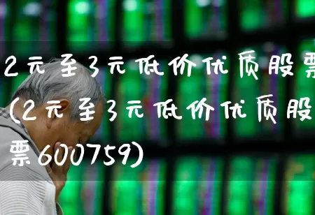 2元至3元低价优质股票(2元至3元低价优质股票600759)_https://www.xzdzchf.com_创业板_第1张