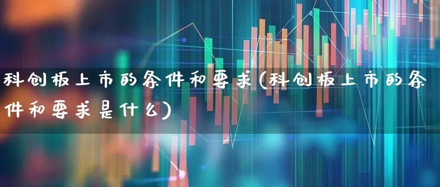 科创板上市的条件和要求(科创板上市的条件和要求是什么)_https://www.xzdzchf.com_北交所_第1张