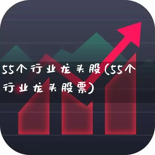 55个行业龙头股(55个行业龙头股票)_https://www.xzdzchf.com_北交所_第1张