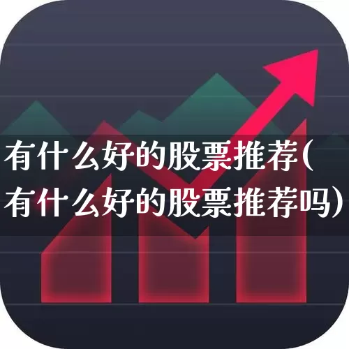 有什么好的股票推荐(有什么好的股票推荐吗)_https://www.xzdzchf.com_创业板_第1张