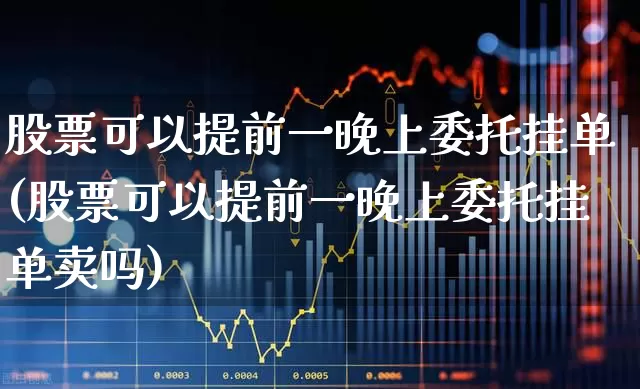 股票可以提前一晚上委托挂单(股票可以提前一晚上委托挂单卖吗)_https://www.xzdzchf.com_北交所_第1张
