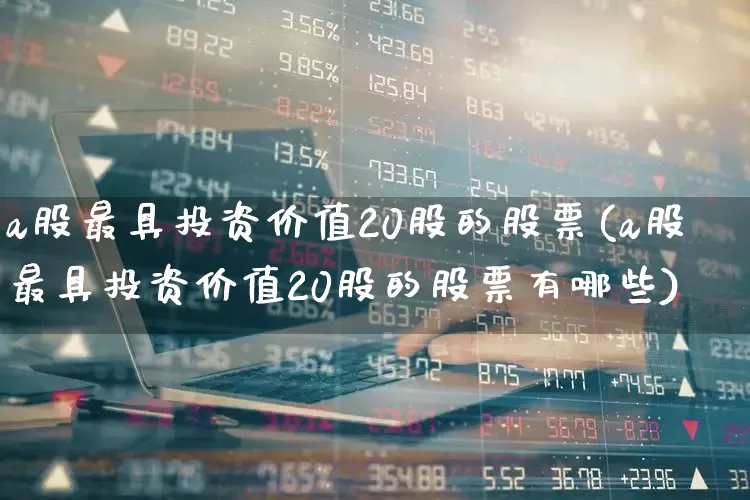 a股最具投资价值20股的股票(a股最具投资价值20股的股票有哪些)_https://www.xzdzchf.com_北交所_第1张