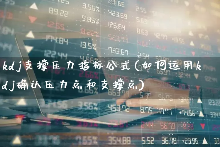 kdj支撑压力指标公式(如何运用kdj确认压力点和支撑点)_https://www.xzdzchf.com_创业板_第1张