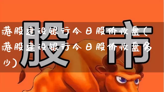 港股建设银行今日股价收盘(港股建设银行今日股价收盘多少)_https://www.xzdzchf.com_北交所_第1张