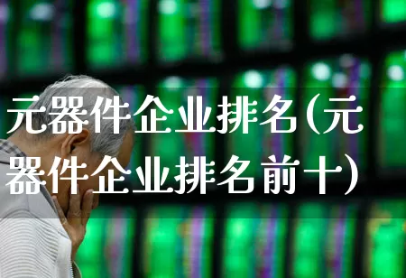 元器件企业排名(元器件企业排名前十)_https://www.xzdzchf.com_北交所_第1张