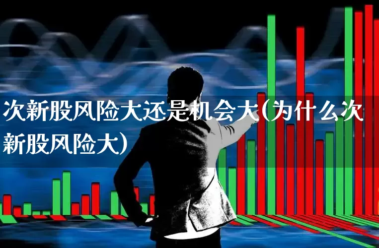 次新股风险大还是机会大(为什么次新股风险大)_https://www.xzdzchf.com_创业板_第1张
