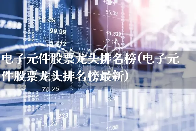 电子元件股票龙头排名榜(电子元件股票龙头排名榜最新)_https://www.xzdzchf.com_北交所_第1张