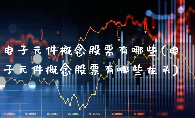 电子元件概念股票有哪些(电子元件概念股票有哪些龙头)_https://www.xzdzchf.com_创业板_第1张