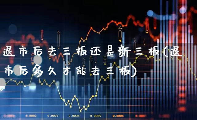 退市后去三板还是新三板(退市后多久才能去三板)_https://www.xzdzchf.com_北交所_第1张