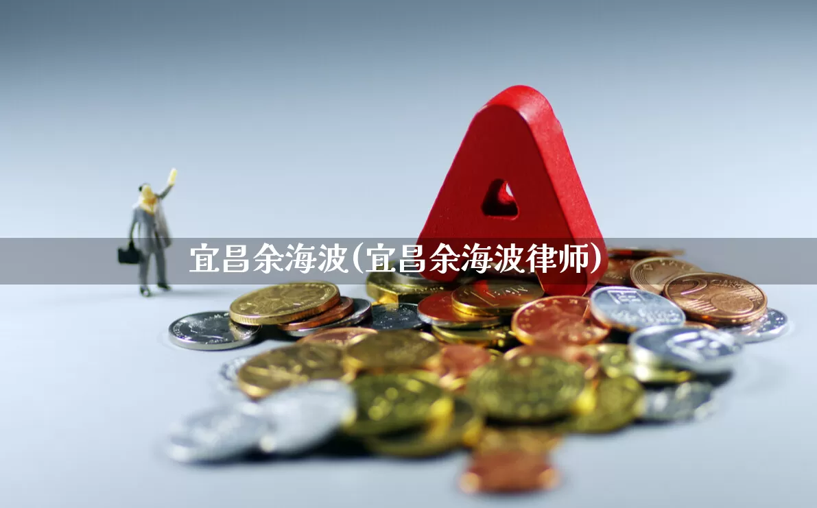 宜昌余海波(宜昌余海波律师)_https://www.xzdzchf.com_深交所_第1张