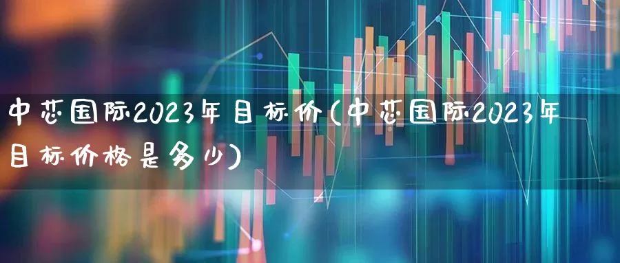 中芯国际2023年目标价(中芯国际2023年目标价格是多少)_https://www.xzdzchf.com_创业板_第1张
