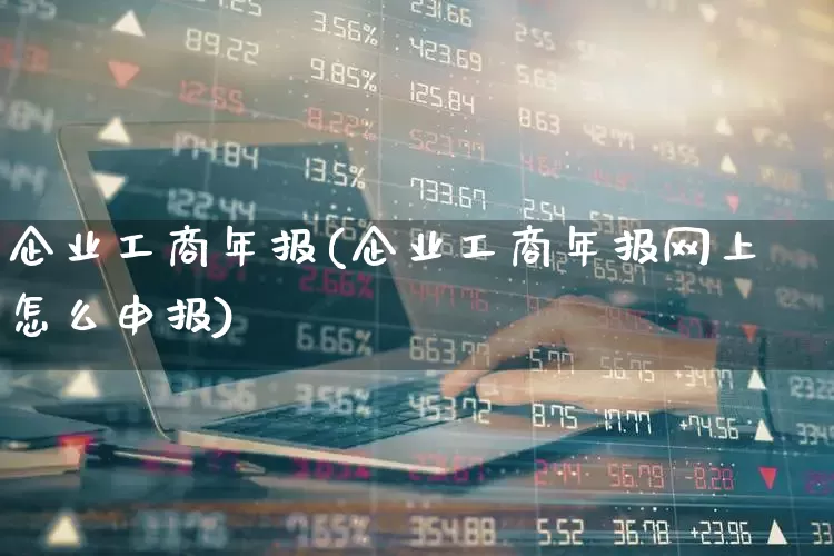 企业工商年报(企业工商年报网上怎么申报)_https://www.xzdzchf.com_科创板_第1张