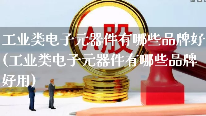 工业类电子元器件有哪些品牌好(工业类电子元器件有哪些品牌好用)_https://www.xzdzchf.com_北交所_第1张