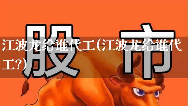 江波龙给谁代工(江波龙给谁代工?)_https://www.xzdzchf.com_创业板_第1张