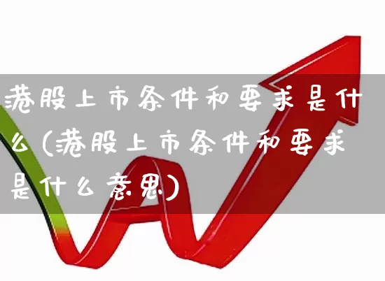 港股上市条件和要求是什么(港股上市条件和要求是什么意思)_https://www.xzdzchf.com_上交所_第1张