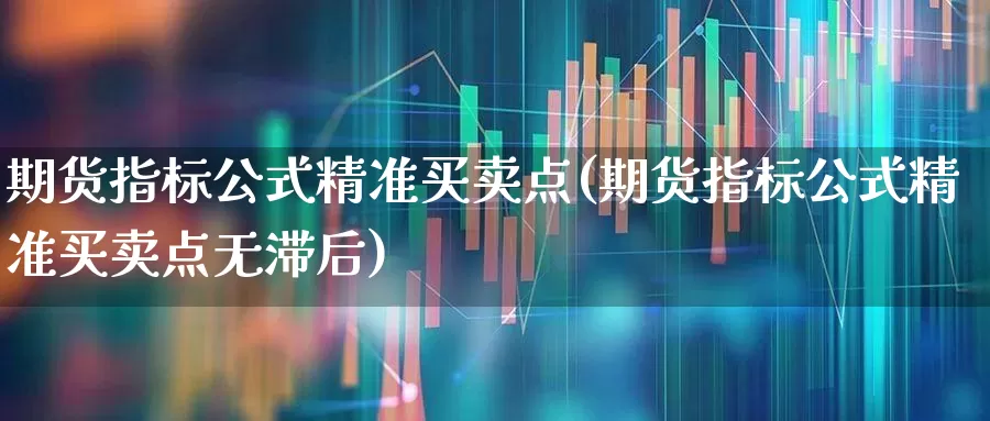 期货指标公式精准买卖点(期货指标公式精准买卖点无滞后)_https://www.xzdzchf.com_深交所_第1张