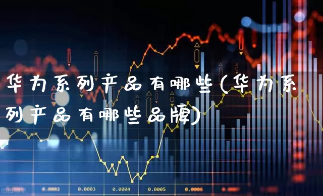 华为系列产品有哪些(华为系列产品有哪些品牌)_https://www.xzdzchf.com_创业板_第1张