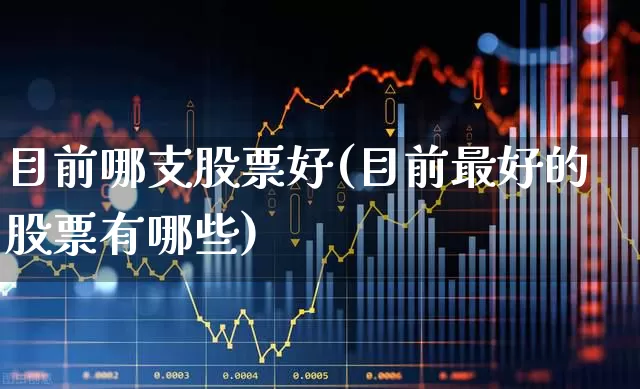 目前哪支股票好(目前最好的股票有哪些)_https://www.xzdzchf.com_创业板_第1张