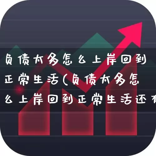 负债太多怎么上岸回到正常生活(负债太多怎么上岸回到正常生活还有对象)_https://www.xzdzchf.com_创业板_第1张
