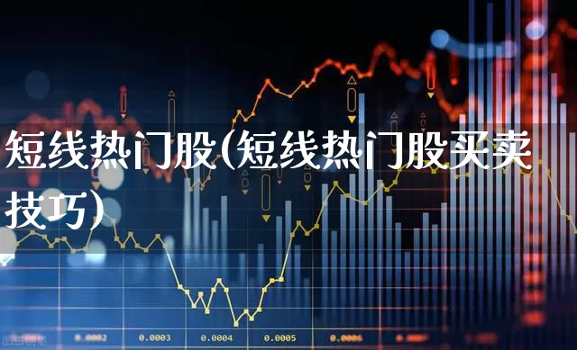 短线热门股(短线热门股买卖技巧)_https://www.xzdzchf.com_创业板_第1张