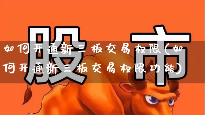 如何开通新三板交易权限(如何开通新三板交易权限功能)_https://www.xzdzchf.com_创业板_第1张