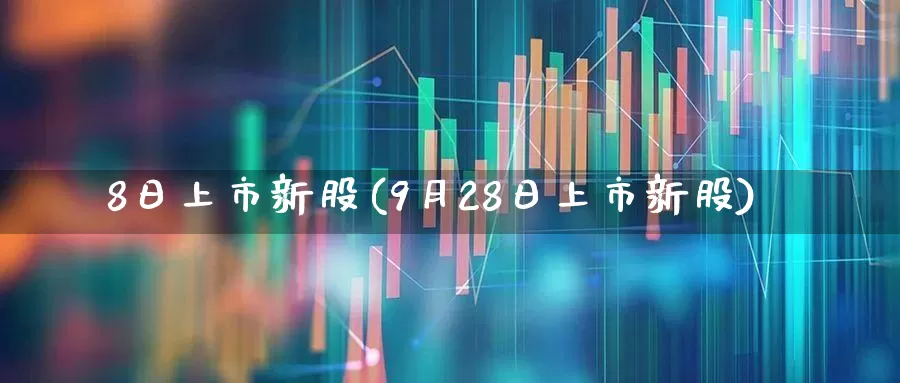 8日上市新股(9月28日上市新股)_https://www.xzdzchf.com_上交所_第1张
