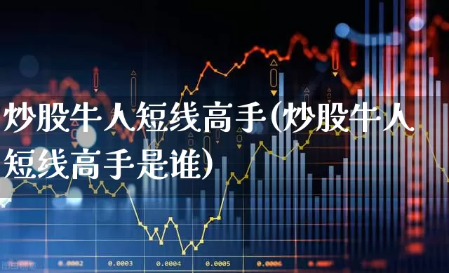 炒股牛人短线高手(炒股牛人短线高手是谁)_https://www.xzdzchf.com_上交所_第1张