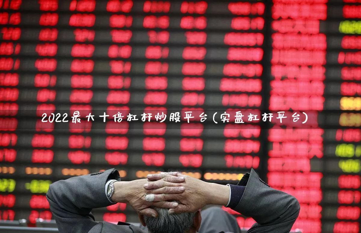 2022最大十倍杠杆炒股平台(实盘杠杆平台)_https://www.xzdzchf.com_北交所_第1张