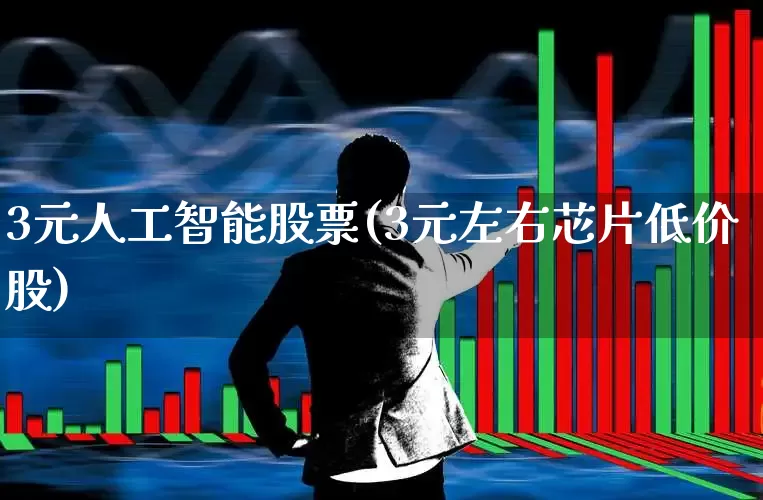 3元人工智能股票(3元左右芯片低价股)_https://www.xzdzchf.com_深交所_第1张