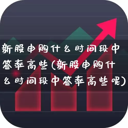 新股申购什么时间段中签率高些(新股申购什么时间段中签率高些呢)_https://www.xzdzchf.com_上交所_第1张