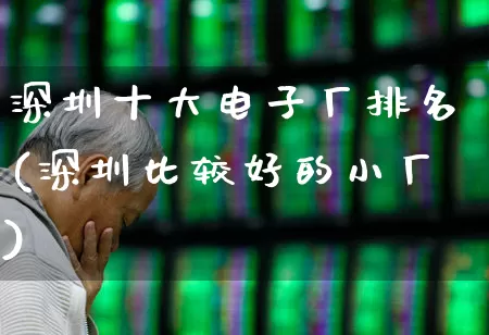 深圳十大电子厂排名(深圳比较好的小厂)_https://www.xzdzchf.com_创业板_第1张