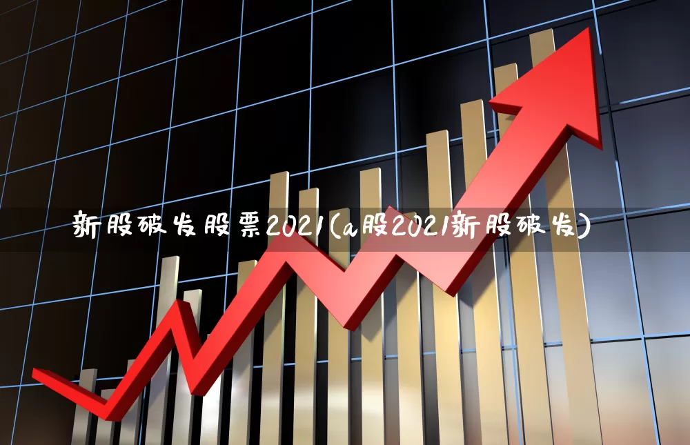 新股破发股票2021(a股2021新股破发)_https://www.xzdzchf.com_创业板_第1张