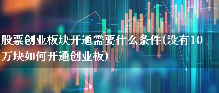 股票创业板块开通需要什么条件(没有10万块如何开通创业板)_https://www.xzdzchf.com_创业板_第1张