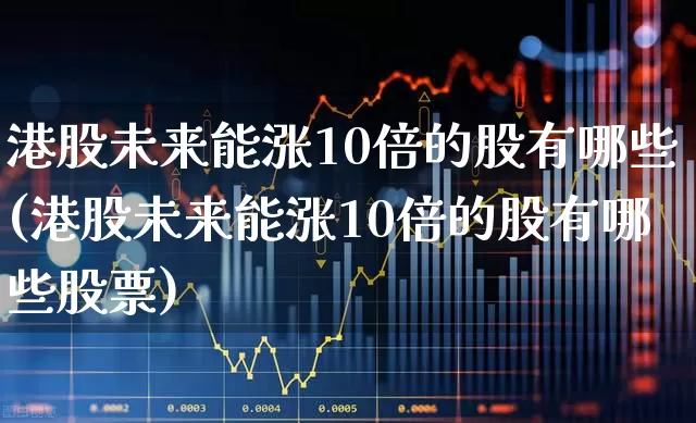 港股未来能涨10倍的股有哪些(港股未来能涨10倍的股有哪些股票)_https://www.xzdzchf.com_科创板_第1张