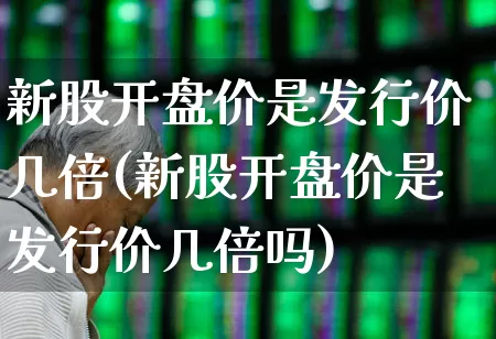 新股开盘价是发行价几倍(新股开盘价是发行价几倍吗)_深交所_第1张_财经网 新股开盘价是发行价几倍(新股开盘价是发行价几倍吗)_https://www.xzdzchf.com_深交所_第1张