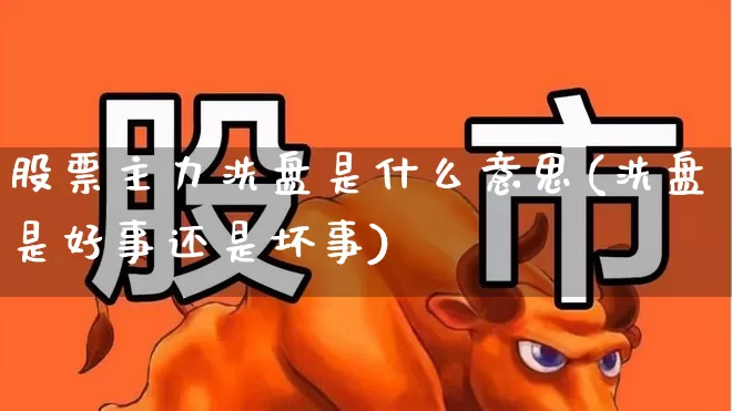 股票主力洗盘是什么意思(洗盘是好事还是坏事)_https://www.xzdzchf.com_深交所_第1张