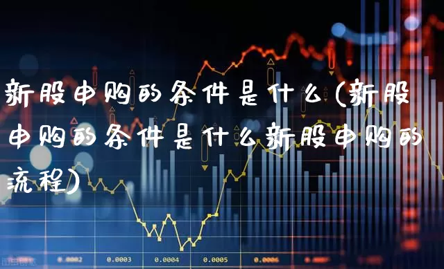 新股申购的条件是什么(新股申购的条件是什么新股申购的流程)_https://www.xzdzchf.com_深交所_第1张