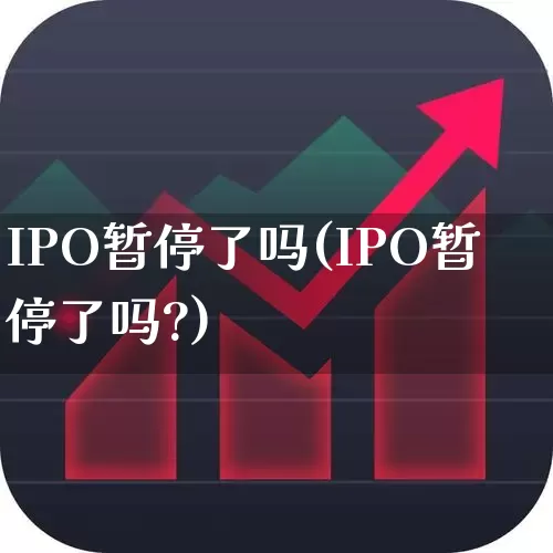 IPO暂停了吗(IPO暂停了吗?)_https://www.xzdzchf.com_上交所_第1张
