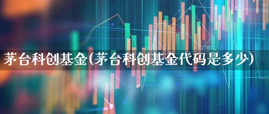 茅台科创基金(茅台科创基金代码是多少)_https://www.xzdzchf.com_北交所_第1张