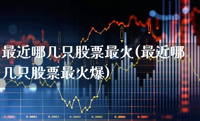 最近哪几只股票最火(最近哪几只股票最火爆)_https://www.xzdzchf.com_北交所_第1张