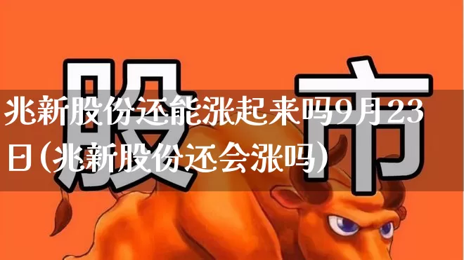 兆新股份还能涨起来吗9月23日(兆新股份还会涨吗)_https://www.xzdzchf.com_创业板_第1张