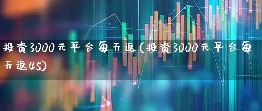 投资3000元平台每天返(投资3000元平台每天返45)_https://www.xzdzchf.com_创业板_第1张