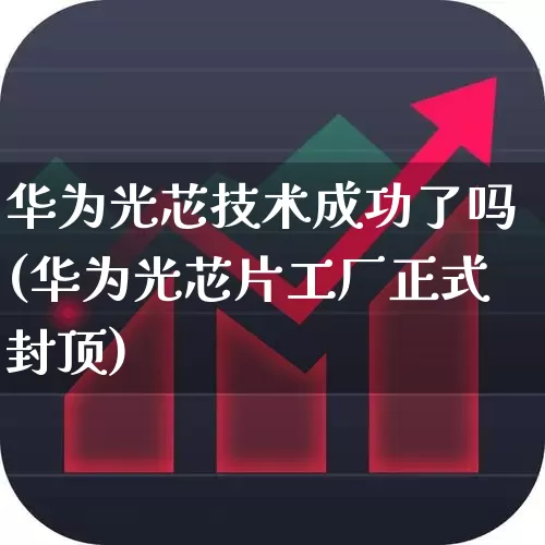 华为光芯技术成功了吗(华为光芯片工厂正式封顶)_https://www.xzdzchf.com_创业板_第1张