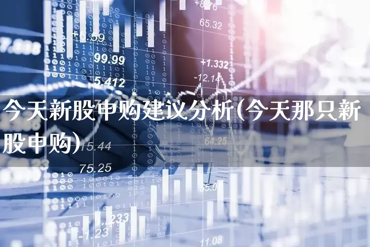 今天新股申购建议分析(今天那只新股申购)_https://www.xzdzchf.com_上交所_第1张