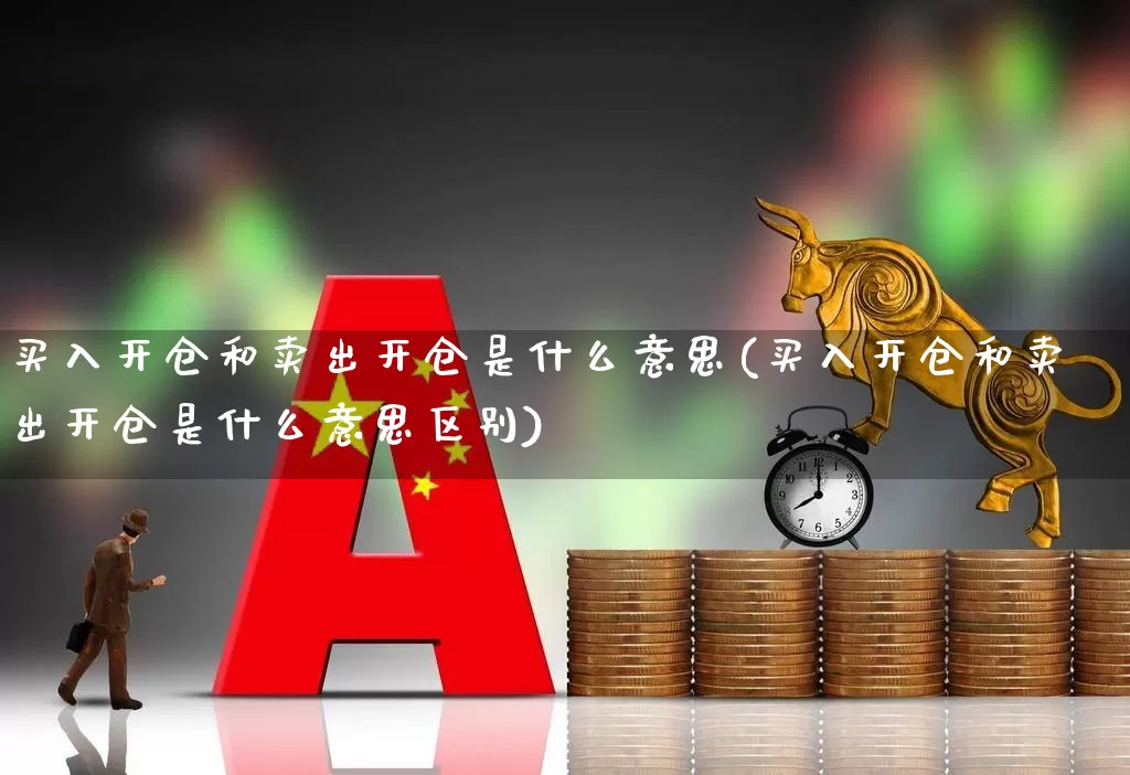 买入开仓和卖出开仓是什么意思(买入开仓和卖出开仓是什么意思区别)_https://www.xzdzchf.com_北交所_第1张