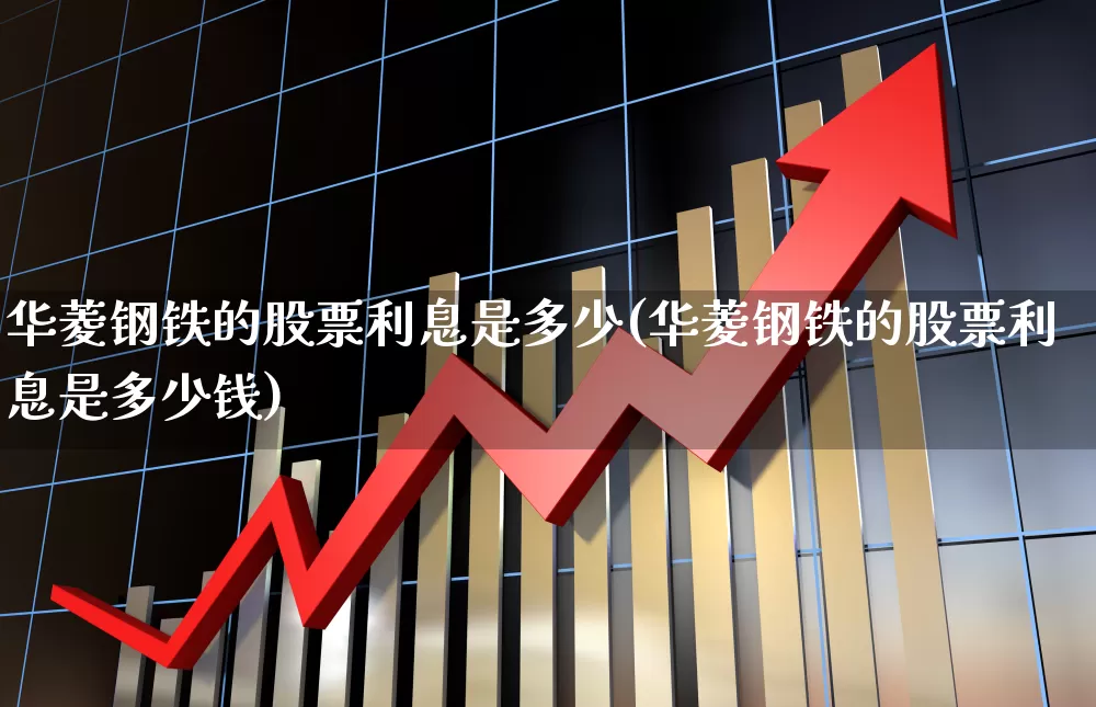 华菱钢铁的股票利息是多少(华菱钢铁的股票利息是多少钱)_https://www.xzdzchf.com_北交所_第1张
