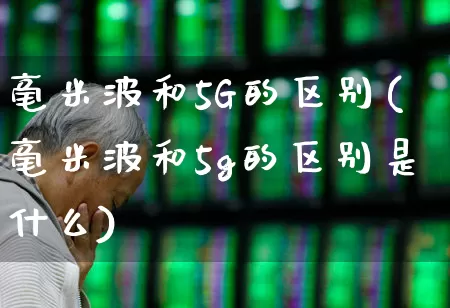 毫米波和5G的区别(毫米波和5g的区别是什么)_https://www.xzdzchf.com_创业板_第1张