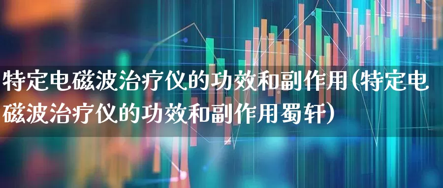 特定电磁波治疗仪的功效和副作用(特定电磁波治疗仪的功效和副作用蜀轩)_https://www.xzdzchf.com_创业板_第1张