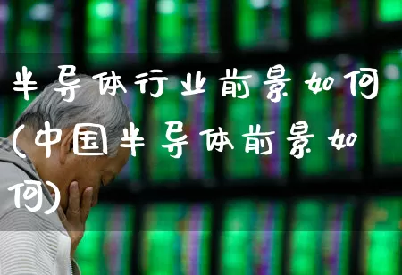 半导体行业前景如何(中国半导体前景如何)_https://www.xzdzchf.com_深交所_第1张